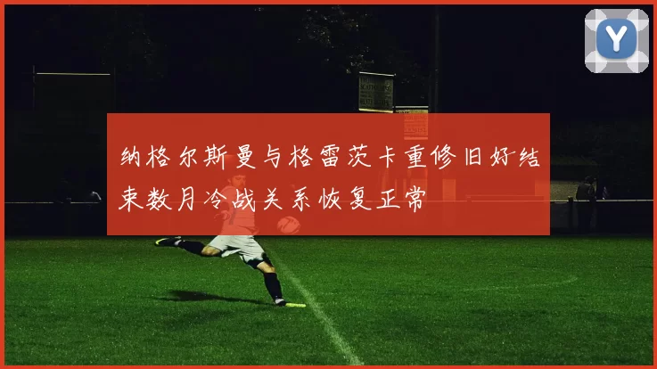 纳格尔斯曼与格雷茨卡重修旧好结束数月冷战关系恢复正常