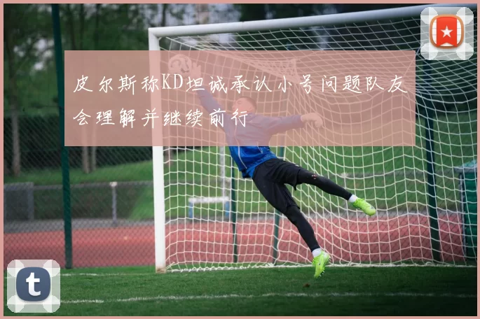 皮尔斯称KD坦诚承认小号问题队友会理解并继续前行