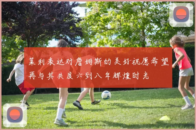 莱利表达对詹姆斯的美好祝愿希望再与其共度六到八年辉煌时光