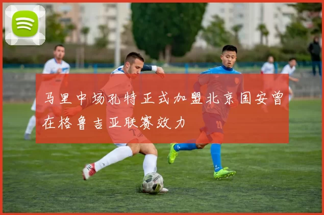 马里中场孔特正式加盟北京国安曾在格鲁吉亚联赛效力