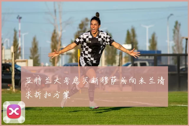 亚特兰大考虑买断穆萨或向米兰请求折扣方案