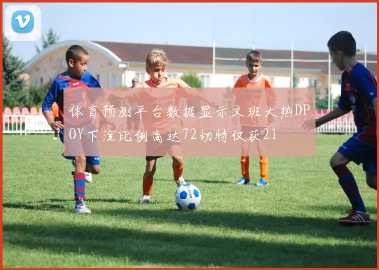 体育预测平台数据显示文班大热DPOY下注比例高达72切特仅获21