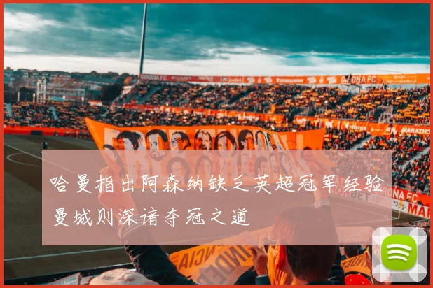 哈曼指出阿森纳缺乏英超冠军经验曼城则深谙夺冠之道