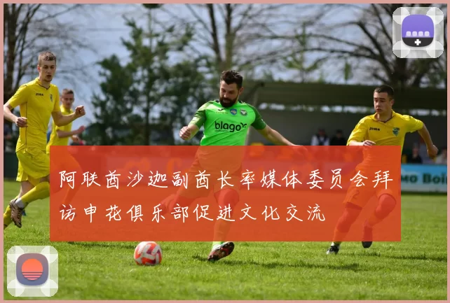 阿联酋沙迦副酋长率媒体委员会拜访申花俱乐部促进文化交流