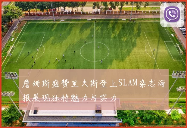 詹姆斯盛赞里夫斯登上SLAM杂志海报展现独特魅力与实力