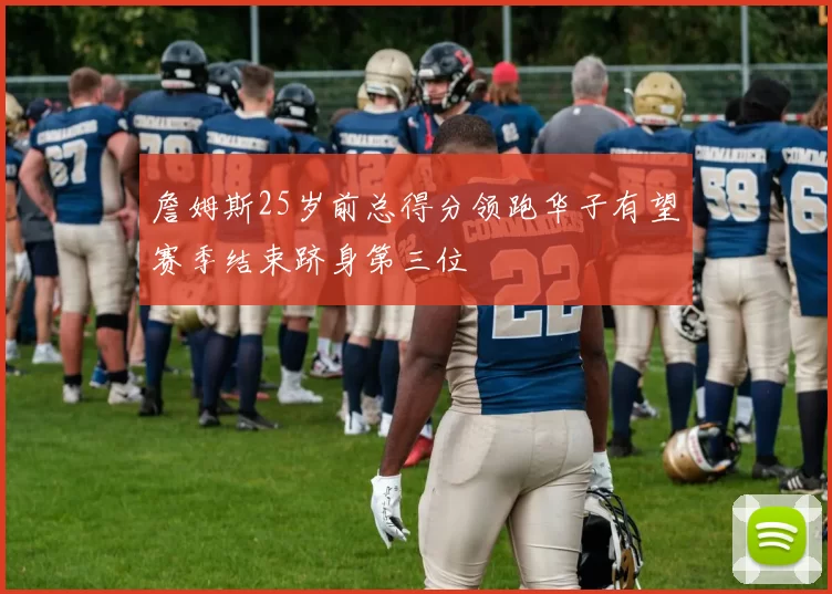 詹姆斯25岁前总得分领跑华子有望赛季结束跻身第三位