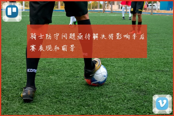骑士防守问题亟待解决将影响季后赛表现和前景
