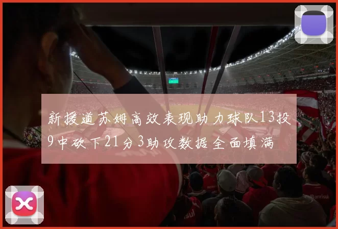 新援道苏姆高效表现助力球队13投9中砍下21分3助攻数据全面填满