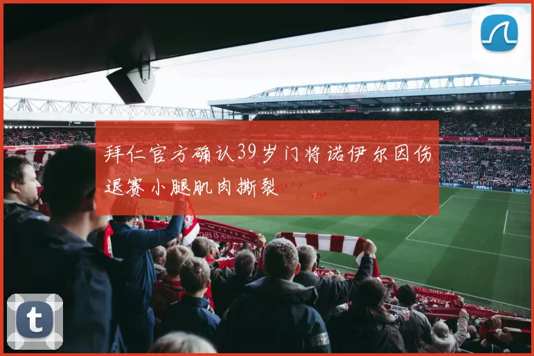 拜仁官方确认39岁门将诺伊尔因伤退赛小腿肌肉撕裂