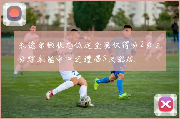 米德尔顿状态低迷全场仅得分2分三分球未能命中还遭遇5次犯规