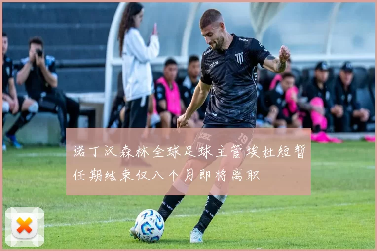 诺丁汉森林全球足球主管埃杜短暂任期结束仅八个月即将离职