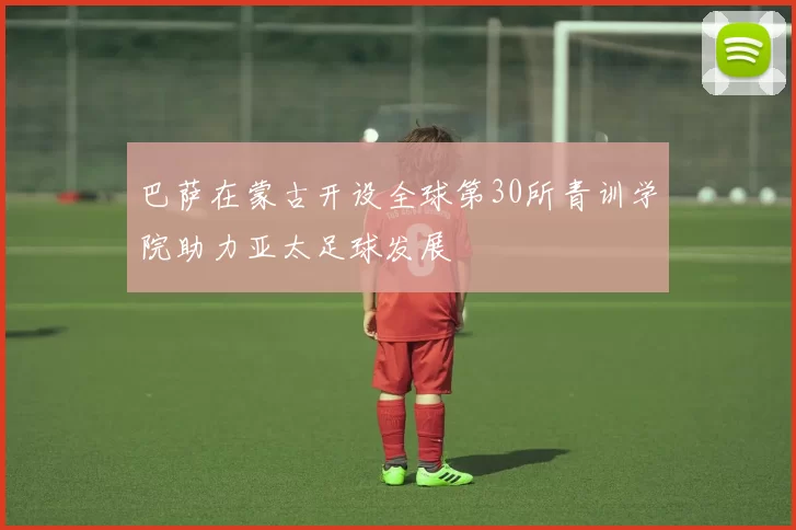 巴萨在蒙古开设全球第30所青训学院助力亚太足球发展