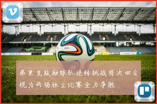 弗里克鼓励球队逆转挑战将次回合视为两场独立比赛全力争胜