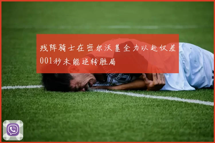 残阵骑士在密尔沃基全力以赴仅差001秒未能逆转胜局