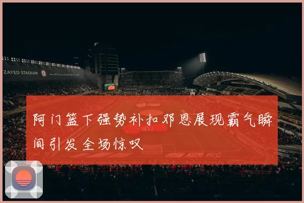 阿门篮下强势补扣邓恩展现霸气瞬间引发全场惊叹