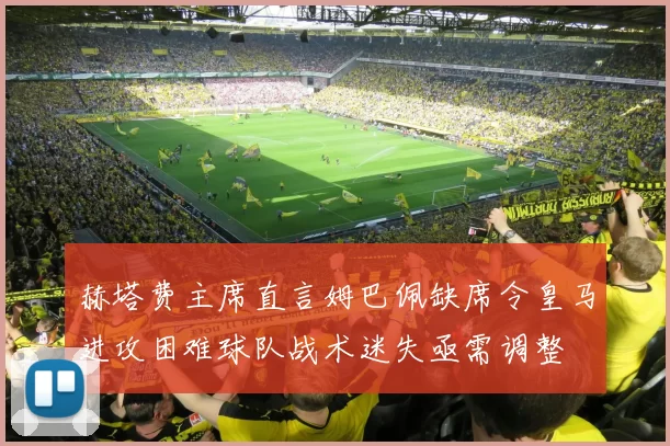 赫塔费主席直言姆巴佩缺席令皇马进攻困难球队战术迷失亟需调整