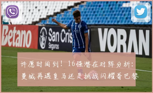 许愿时间到！16强潜在对阵分析：曼城再遇皇马还是挑战闪耀哥巴黎或对决巴萨