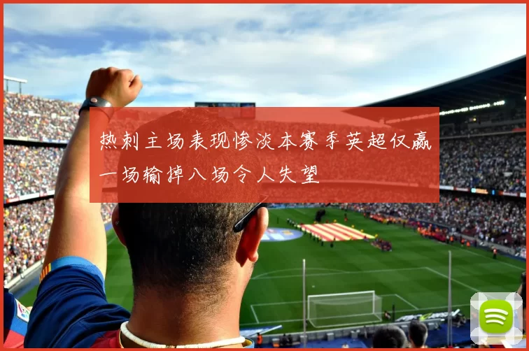 热刺主场表现惨淡本赛季英超仅赢一场输掉八场令人失望