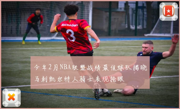 今年2月NBA联盟战绩最佳球队揭晓马刺凯尔特人骑士表现抢眼