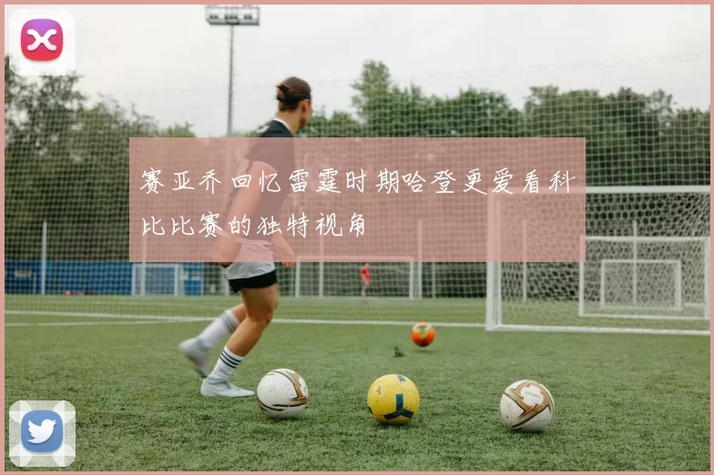 赛亚乔回忆雷霆时期哈登更爱看科比比赛的独特视角