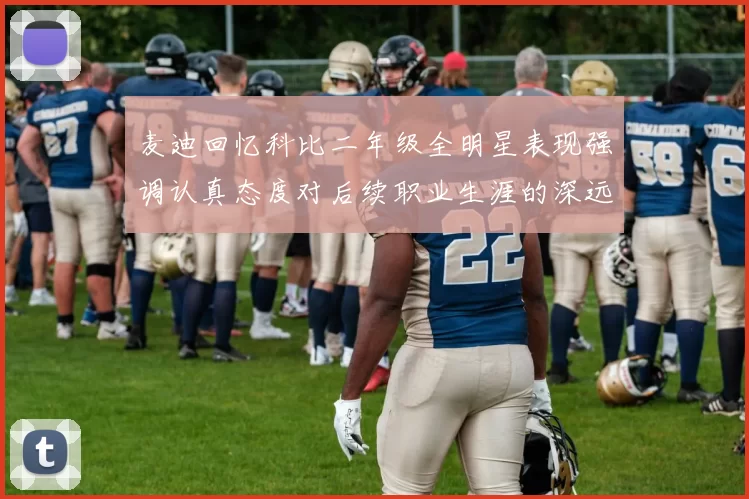 麦迪回忆科比二年级全明星表现强调认真态度对后续职业生涯的深远影响