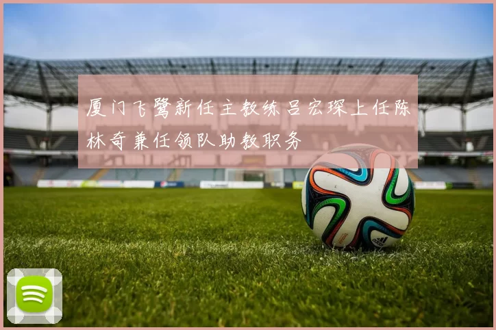 厦门飞鹭新任主教练吕宏琛上任陈林奇兼任领队助教职务