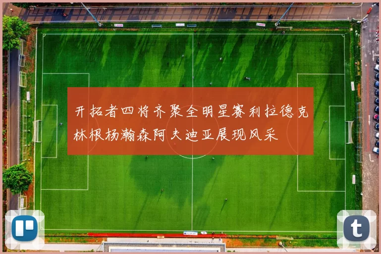 开拓者四将齐聚全明星赛利拉德克林根杨瀚森阿夫迪亚展现风采
