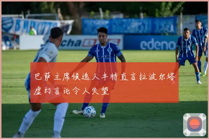 巴萨主席候选人丰特直言拉波尔塔虚幻言论令人失望