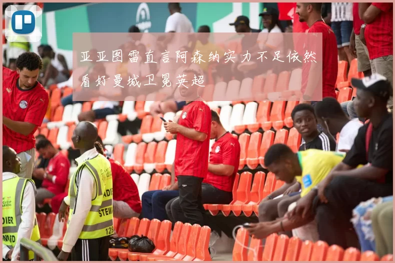 亚亚图雷直言阿森纳实力不足依然看好曼城卫冕英超