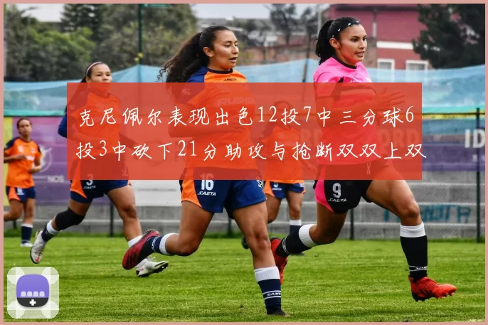 克尼佩尔表现出色12投7中三分球6投3中砍下21分助攻与抢断双双上双