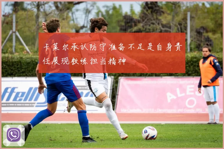 卡莱尔承认防守准备不足是自身责任展现教练担当精神