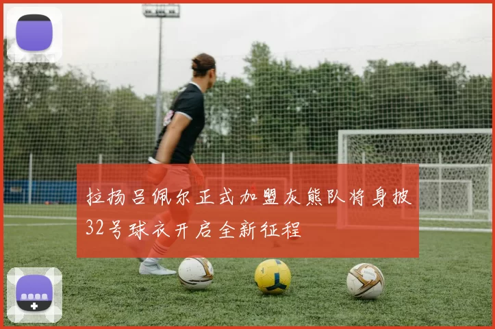拉扬吕佩尔正式加盟灰熊队将身披32号球衣开启全新征程