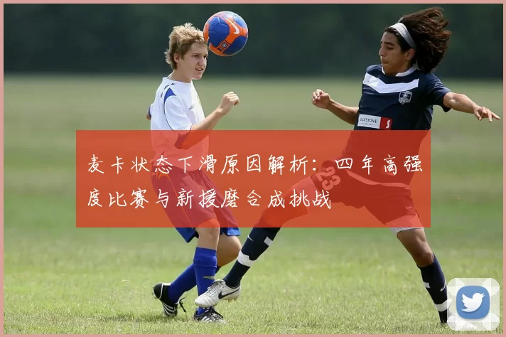 麦卡状态下滑原因解析：四年高强度比赛与新援磨合成挑战