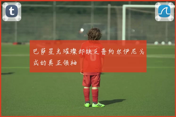 巴萨星光璀璨却缺乏普约尔伊尼戈式的真正领袖