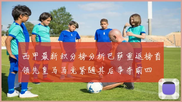西甲最新积分榜分析巴萨重返榜首领先皇马马竞紧随其后争夺前四