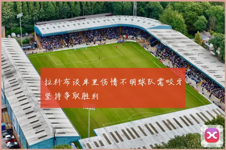 拉科布谈库里伤情不明球队需咬牙坚持争取胜利