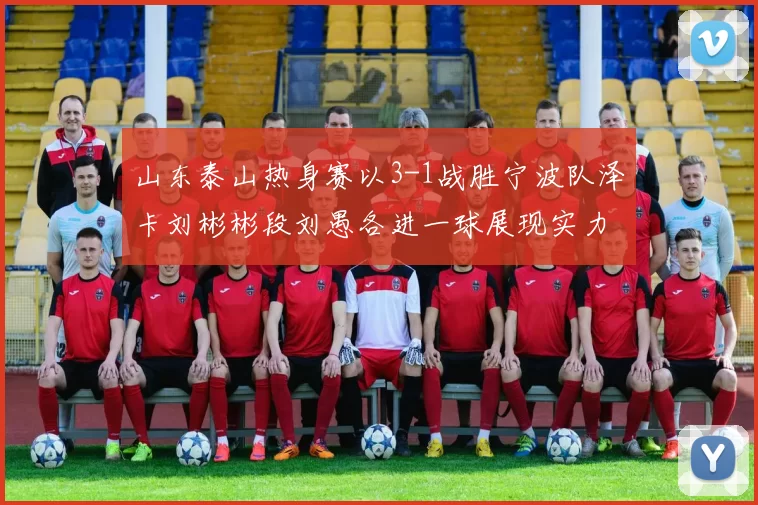 山东泰山热身赛以3-1战胜宁波队泽卡刘彬彬段刘愚各进一球展现实力