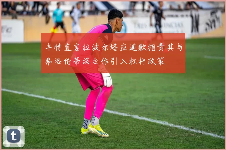 丰特直言拉波尔塔应道歉指责其与弗洛伦蒂诺合作引入杠杆政策