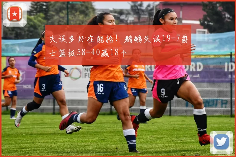 失误多好在能抢！鹈鹕失误19-7爵士篮板58-40赢18个