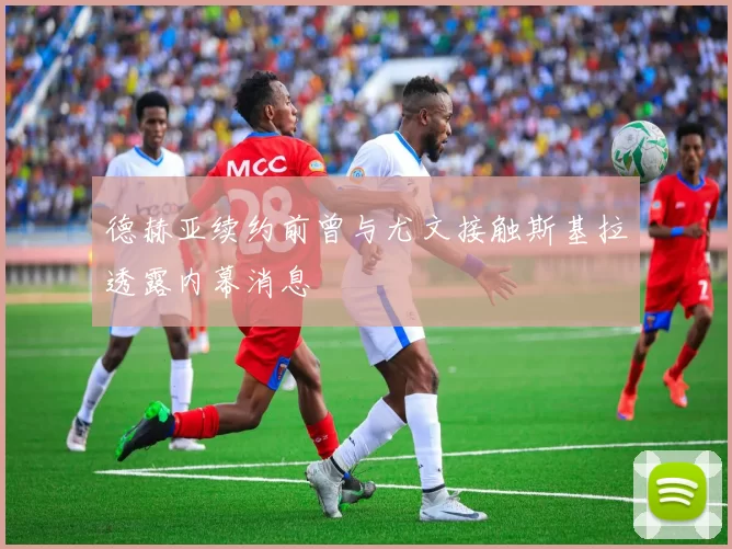 德赫亚续约前曾与尤文接触斯基拉透露内幕消息
