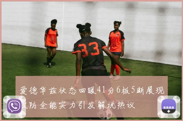 爱德华兹状态回暖41分6板5断展现攻防全能实力引发解说热议