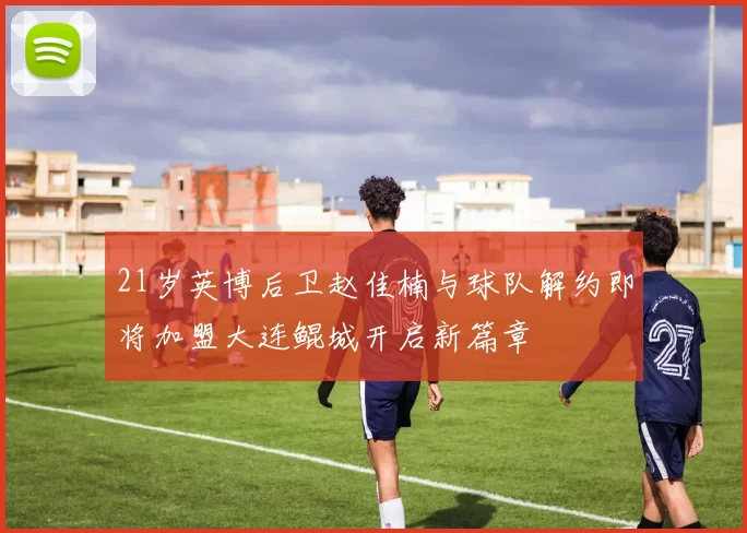 21岁英博后卫赵佳楠与球队解约即将加盟大连鲲城开启新篇章