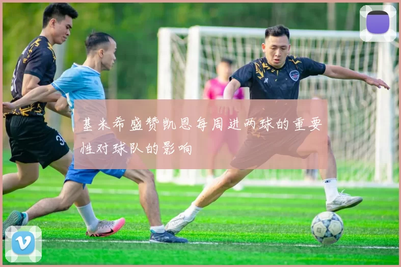 基米希盛赞凯恩每周进两球的重要性对球队的影响