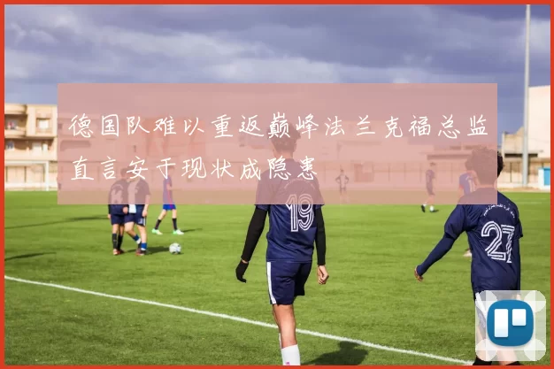 德国队难以重返巅峰法兰克福总监直言安于现状成隐患
