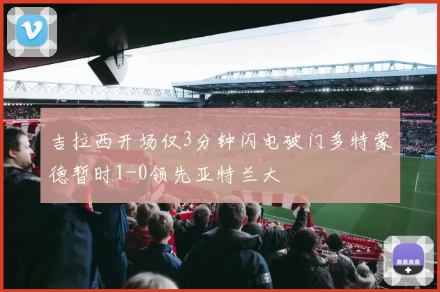 吉拉西开场仅3分钟闪电破门多特蒙德暂时1-0领先亚特兰大